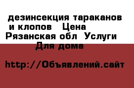 дезинсекция тараканов и клопов › Цена ­ 1 300 - Рязанская обл. Услуги » Для дома   